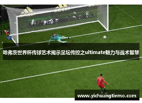 哈弗茨世界杯传球艺术揭示足坛传控之ultimate魅力与战术智慧