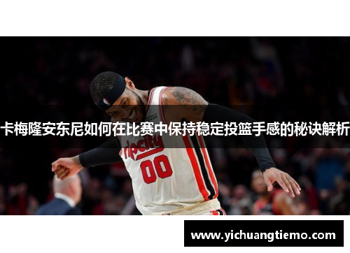 卡梅隆安东尼如何在比赛中保持稳定投篮手感的秘诀解析