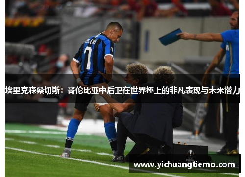 埃里克森桑切斯：哥伦比亚中后卫在世界杯上的非凡表现与未来潜力