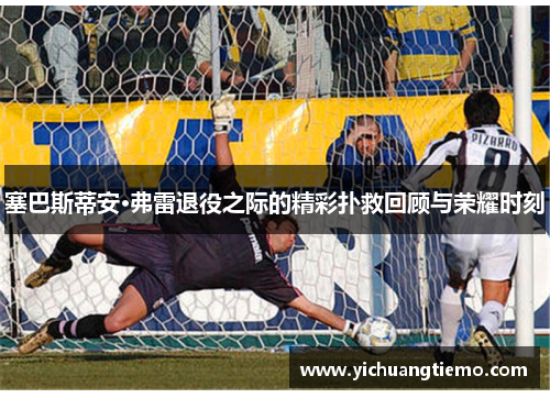 塞巴斯蒂安·弗雷退役之际的精彩扑救回顾与荣耀时刻