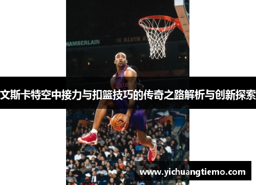 文斯卡特空中接力与扣篮技巧的传奇之路解析与创新探索