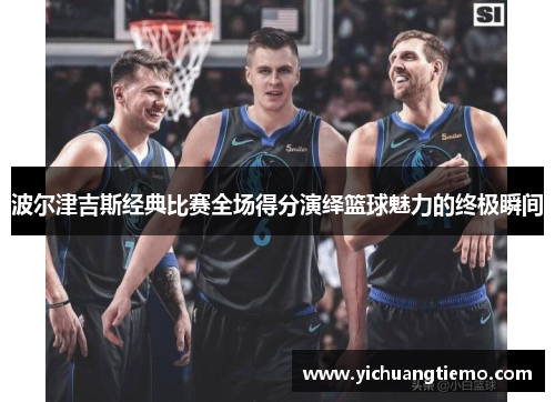 波尔津吉斯经典比赛全场得分演绎篮球魅力的终极瞬间