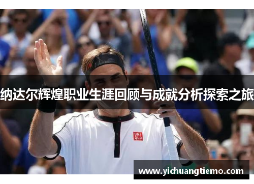 纳达尔辉煌职业生涯回顾与成就分析探索之旅