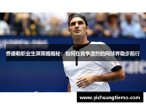 费德勒职业生涯策略揭秘：如何在竞争激烈的网球界稳步前行