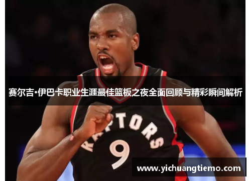 赛尔吉·伊巴卡职业生涯最佳篮板之夜全面回顾与精彩瞬间解析
