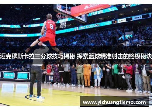 迈克穆斯卡拉三分球技巧揭秘 探索篮球精准射击的终极秘诀