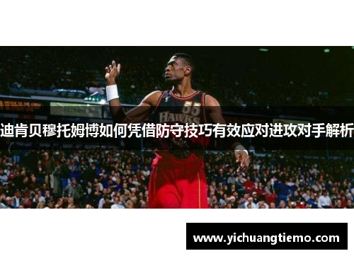 迪肯贝穆托姆博如何凭借防守技巧有效应对进攻对手解析