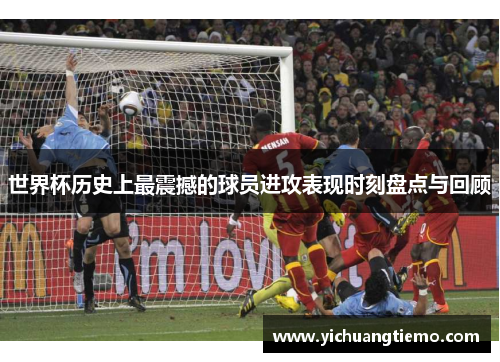 世界杯历史上最震撼的球员进攻表现时刻盘点与回顾