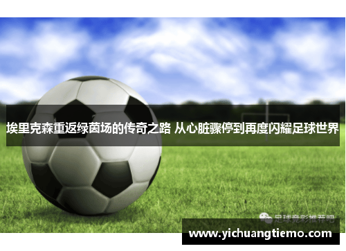 埃里克森重返绿茵场的传奇之路 从心脏骤停到再度闪耀足球世界