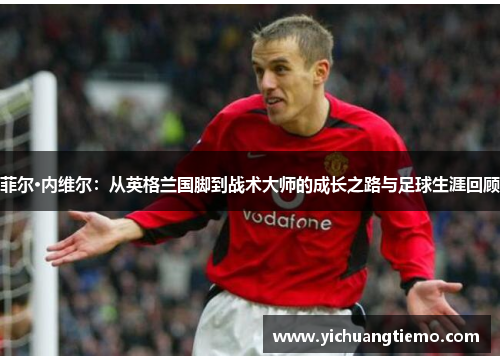 菲尔·内维尔：从英格兰国脚到战术大师的成长之路与足球生涯回顾