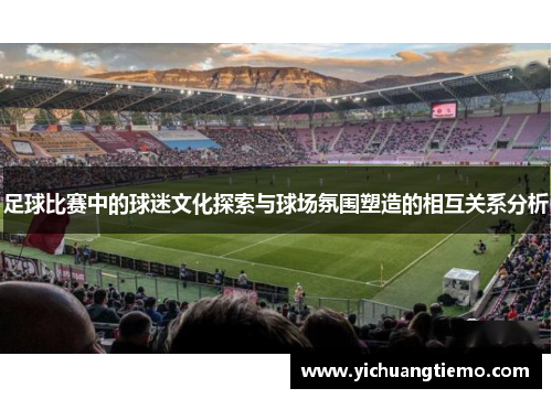 足球比赛中的球迷文化探索与球场氛围塑造的相互关系分析