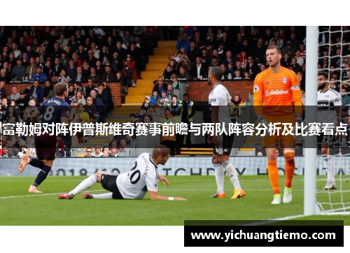 富勒姆对阵伊普斯维奇赛事前瞻与两队阵容分析及比赛看点
