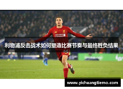 利物浦反击战术如何塑造比赛节奏与最终胜负结果