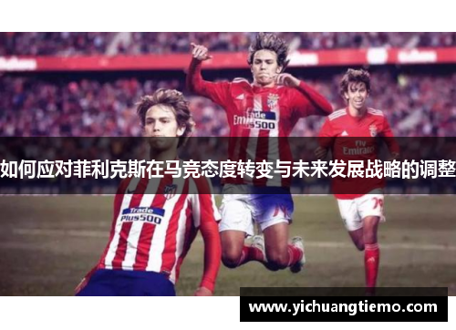 如何应对菲利克斯在马竞态度转变与未来发展战略的调整