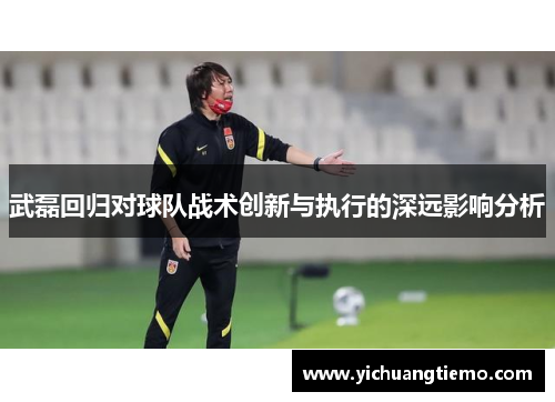 武磊回归对球队战术创新与执行的深远影响分析
